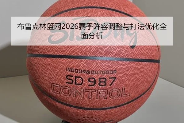 布鲁克林篮网2026赛季阵容调整与打法优化全面分析