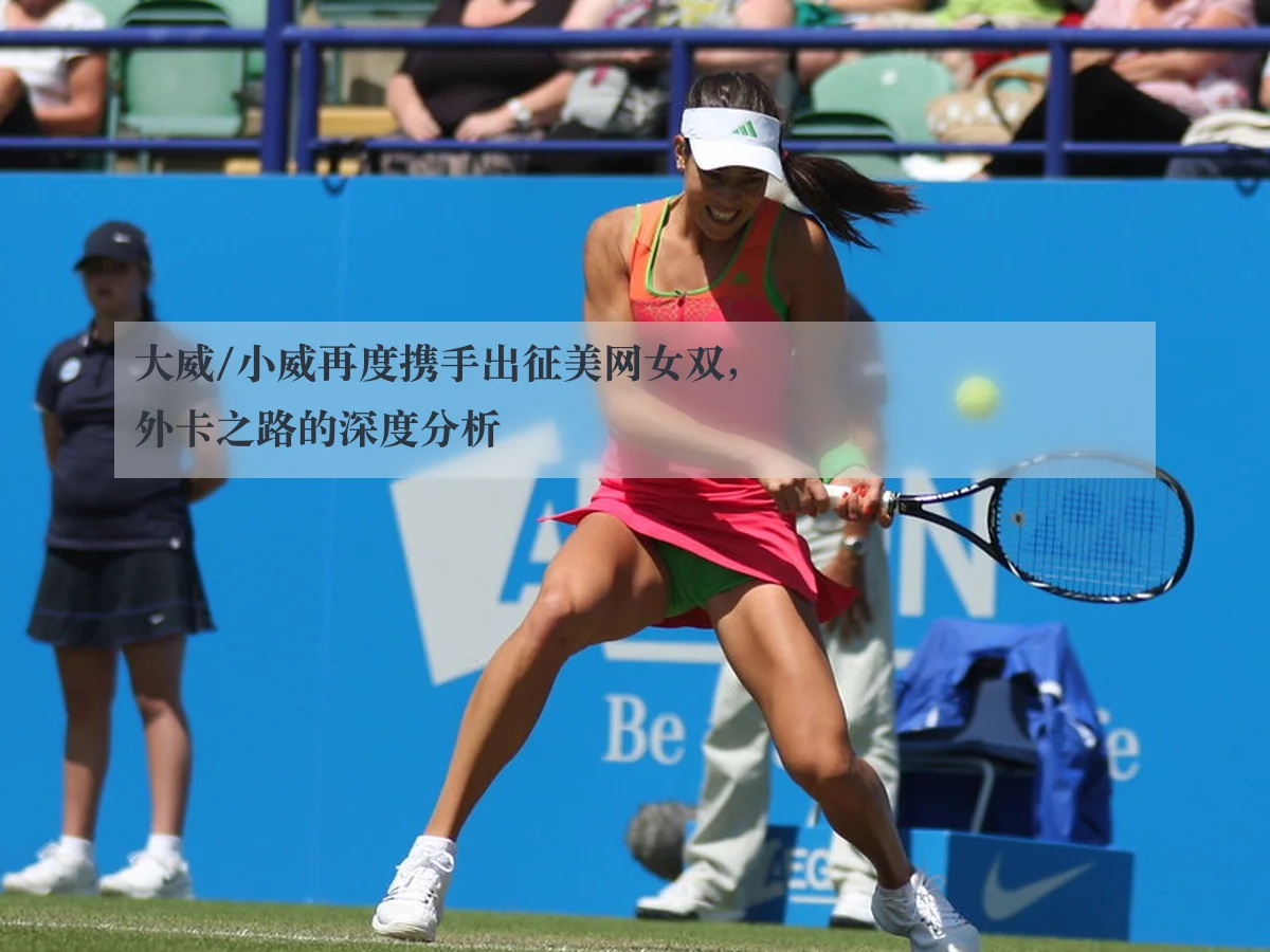 大威/小威再度携手出征美网女双，外卡之路的深度分析